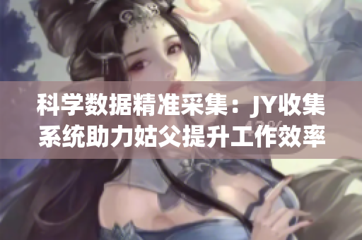 科學(xué)數(shù)據(jù)精準(zhǔn)采集：JY收集系統(tǒng)助力姑父提升工作效率
