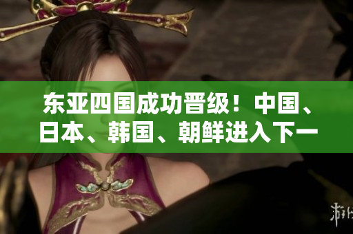 東亞四國成功晉級！中國、日本、韓國、朝鮮進入下一階段