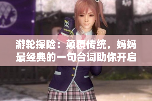 游輪探險：顛覆傳統，媽媽最經典的一句臺詞助你開啟奇遇之旅