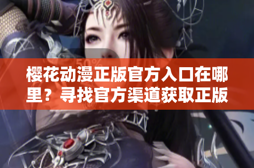 櫻花動(dòng)漫正版官方入口在哪里？尋找官方渠道獲取正版權(quán)威信息