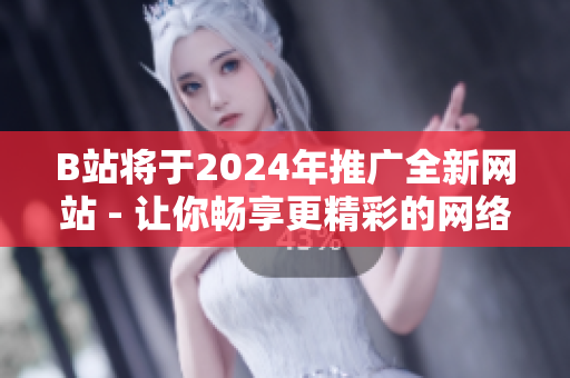 B站將于2024年推廣全新網站 - 讓你暢享更精彩的網絡世界