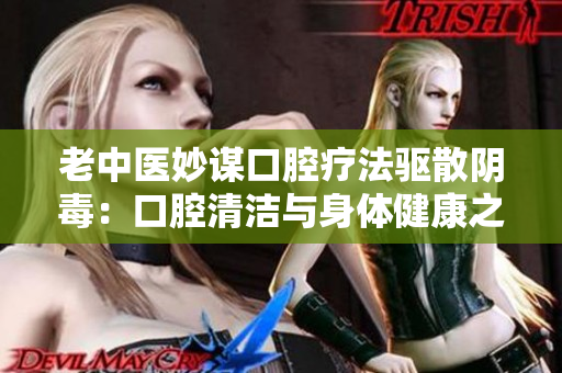 老中醫妙謀口腔療法驅散陰毒：口腔清潔與身體健康之道