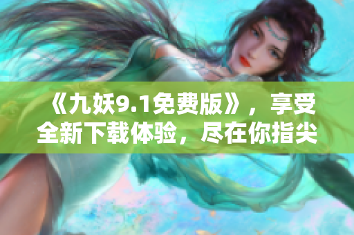 《九妖9.1免費(fèi)版》，享受全新下載體驗(yàn)，盡在你指尖！