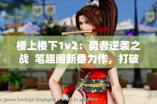 樓上樓下1v2：勇者逆襲之戰  筆趣閣新番力作，打破傳統戰斗格局！