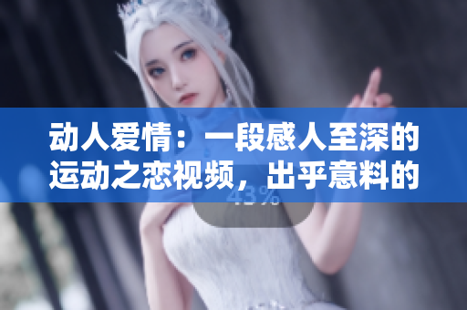 動人愛情：一段感人至深的運動之戀視頻，出乎意料的結局令人淚目