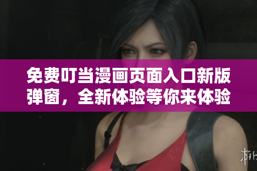 免費(fèi)叮當(dāng)漫畫頁(yè)面入口新版彈窗，全新體驗(yàn)等你來(lái)體驗(yàn)！