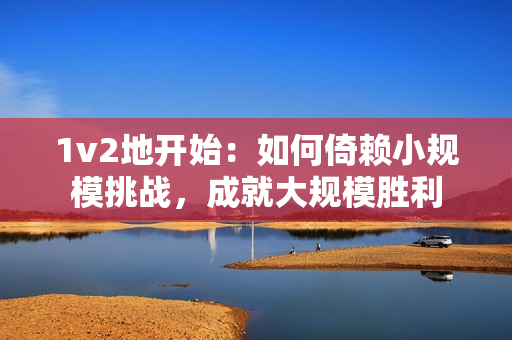 1v2地開始：如何倚賴小規模挑戰，成就大規模勝利