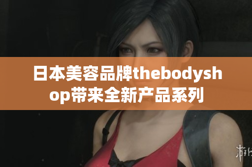 日本美容品牌thebodyshop帶來全新產品系列