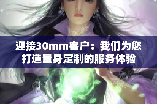 迎接30mm客戶：我們為您打造量身定制的服務體驗