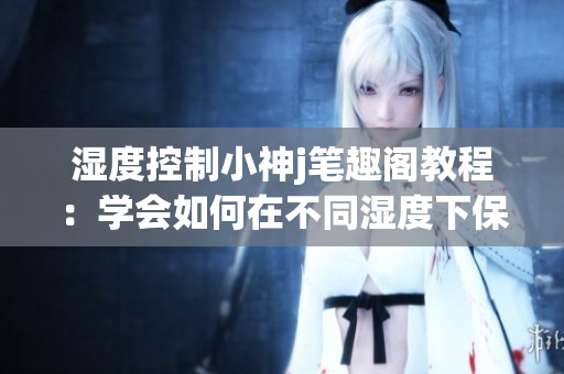 濕度控制小神j筆趣閣教程：學會如何在不同濕度下保持健康的環境(1)