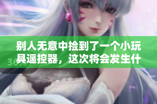 別人無意中撿到了一個小玩具遙控器，這次將會發生什么？