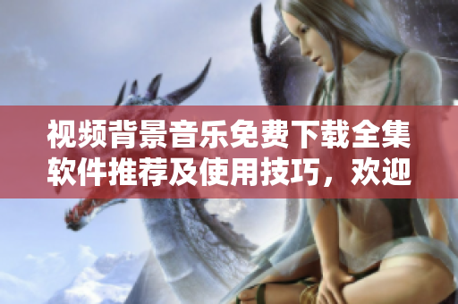 視頻背景音樂(lè)免費(fèi)下載全集軟件推薦及使用技巧，歡迎體驗(yàn)！