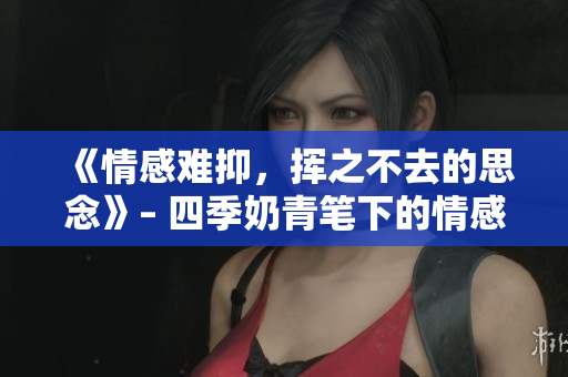 《情感難抑，揮之不去的思念》– 四季奶青筆下的情感表達