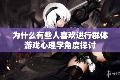 為什么有些人喜歡進(jìn)行群體游戲心理學(xué)角度探討