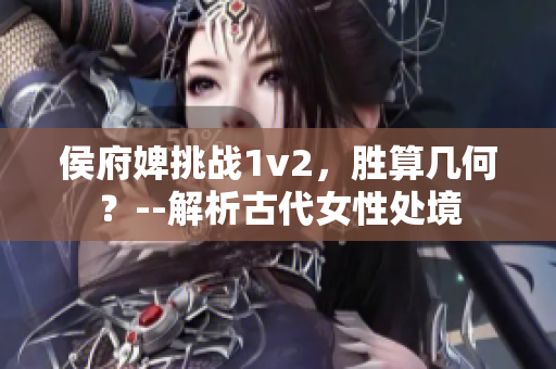 侯府婢挑戰1v2，勝算幾何？--解析古代女性處境