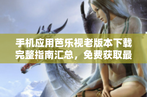 手機(jī)應(yīng)用芭樂(lè)視老版本下載完整指南匯總，免費(fèi)獲取最全歷史版本