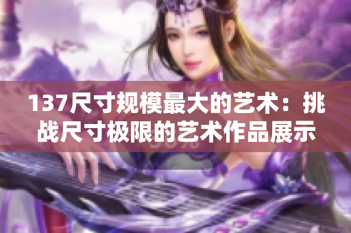 137尺寸規模最大的藝術：挑戰尺寸極限的藝術作品展示