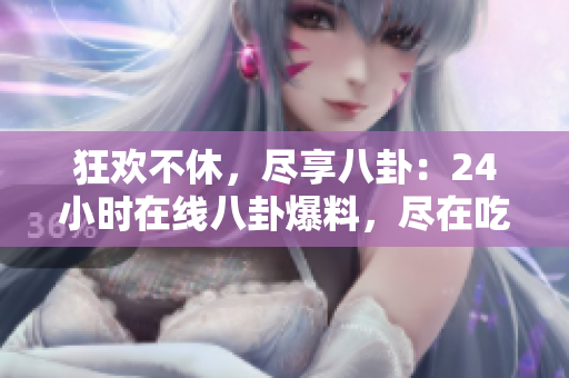 狂歡不休，盡享八卦：24小時在線八卦爆料，盡在吃瓜一族！