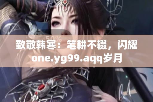致敬韓寒：筆耕不輟，閃耀one.yg99.aqq歲月