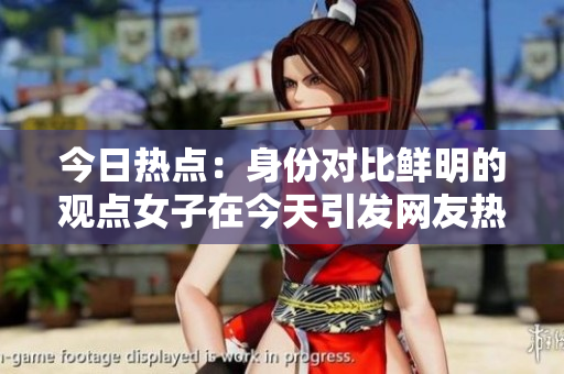 今日熱點(diǎn)：身份對(duì)比鮮明的觀點(diǎn)女子在今天引發(fā)網(wǎng)友熱議