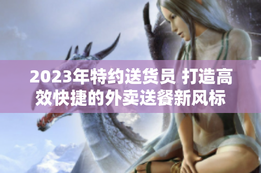2023年特約送貨員 打造高效快捷的外賣送餐新風標