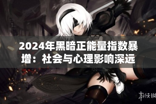 2024年黑暗正能量指數(shù)暴增：社會(huì)與心理影響深遠(yuǎn)