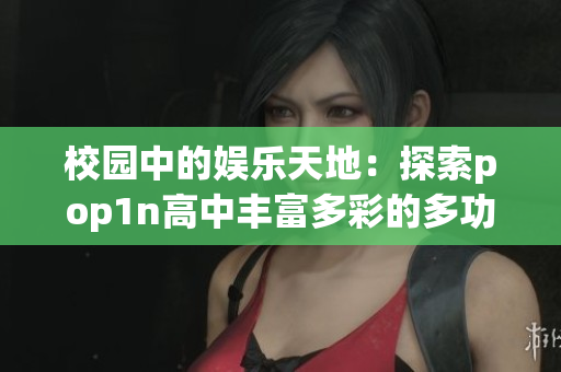 校園中的娛樂天地：探索pop1n高中豐富多彩的多功能場地