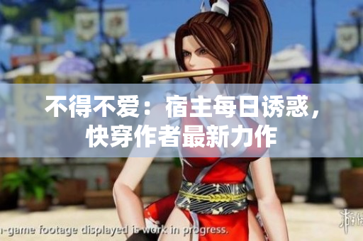 不得不愛：宿主每日誘惑，快穿作者最新力作