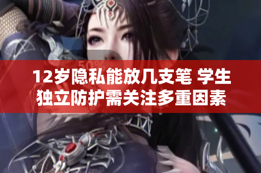 12歲隱私能放幾支筆 學(xué)生獨(dú)立防護(hù)需關(guān)注多重因素