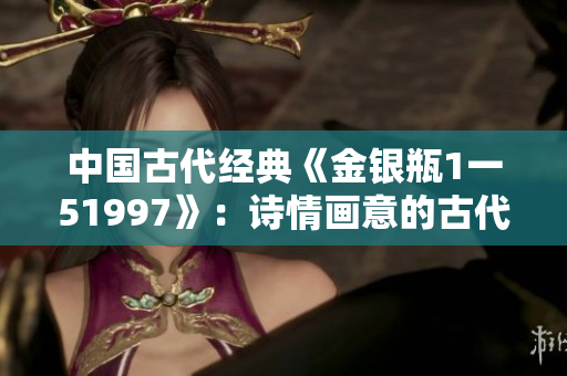 中國(guó)古代經(jīng)典《金銀瓶1一51997》：詩情畫意的古代愛情故事