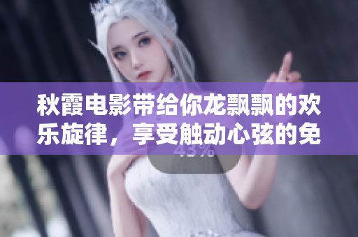 秋霞電影帶給你龍飄飄的歡樂(lè)旋律，享受觸動(dòng)心弦的免費(fèi)音樂(lè)盛宴