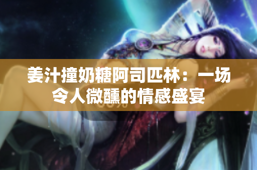 姜汁撞奶糖阿司匹林：一場令人微醺的情感盛宴