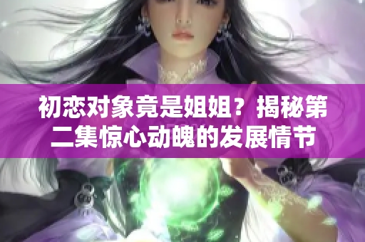 初戀對(duì)象竟是姐姐？揭秘第二集驚心動(dòng)魄的發(fā)展情節(jié)