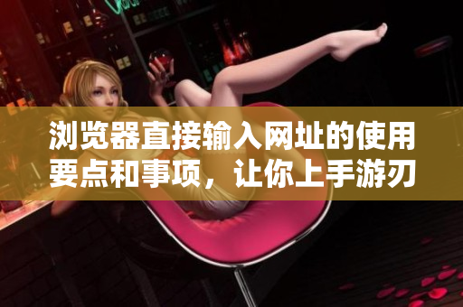 瀏覽器直接輸入網(wǎng)址的使用要點(diǎn)和事項(xiàng)，讓你上手游刃有余