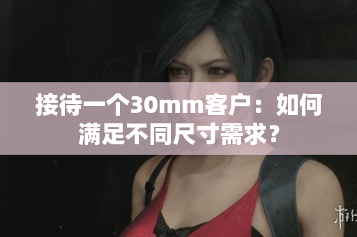 接待一個30mm客戶：如何滿足不同尺寸需求？