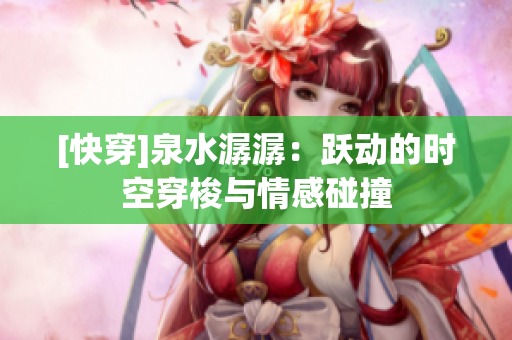 [快穿]泉水潺潺：躍動的時空穿梭與情感碰撞