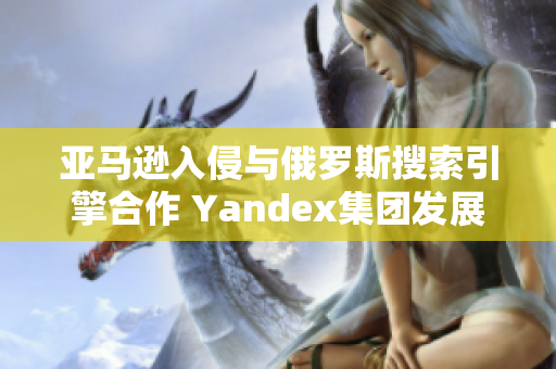 亞馬遜入侵與俄羅斯搜索引擎合作 Yandex集團(tuán)發(fā)展