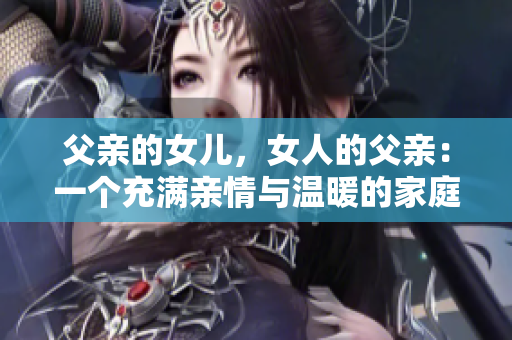 父親的女兒，女人的父親：一個(gè)充滿親情與溫暖的家庭故事