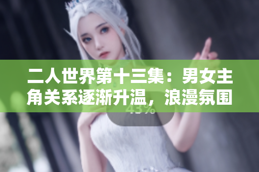 二人世界第十三集：男女主角關(guān)系逐漸升溫，浪漫氛圍漸濃