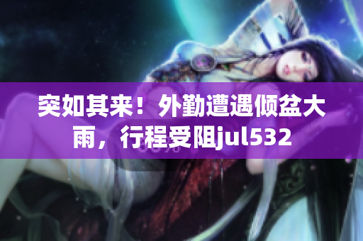 突如其來！外勤遭遇傾盆大雨，行程受阻jul532