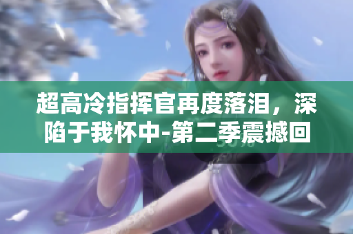 超高冷指揮官再度落淚，深陷于我懷中-第二季震撼回歸
