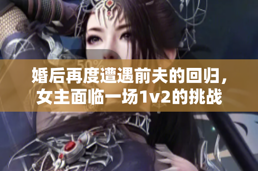 婚后再度遭遇前夫的回歸，女主面臨一場1v2的挑戰(zhàn)