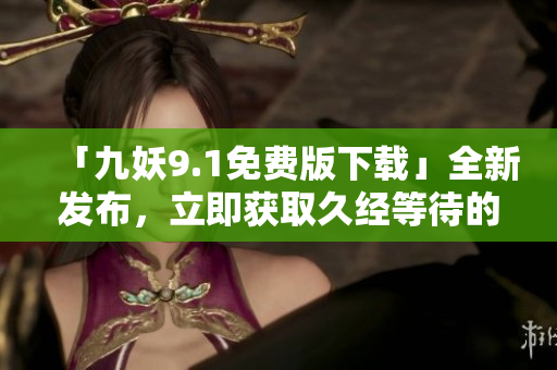 「九妖9.1免費(fèi)版下載」全新發(fā)布，立即獲取久經(jīng)等待的最新版本