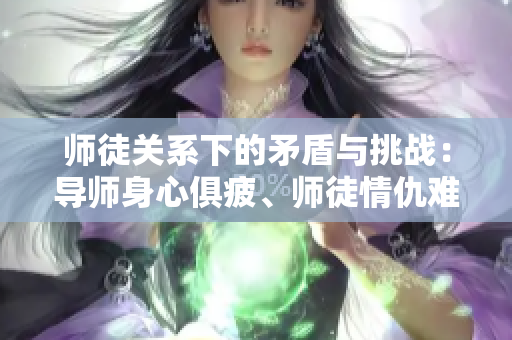 師徒關系下的矛盾與挑戰：導師身心俱疲、師徒情仇難分