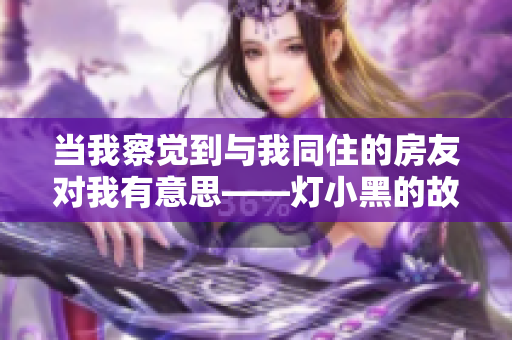 當我察覺到與我同住的房友對我有意思——燈小黑的故事