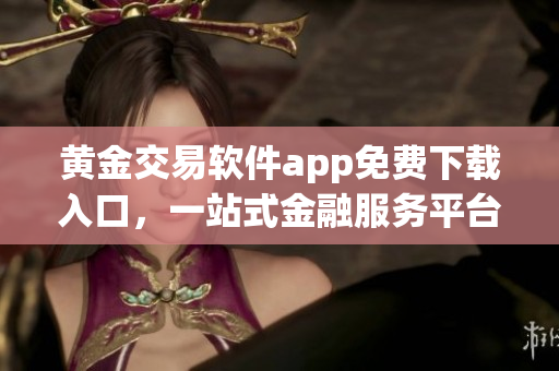 黃金交易軟件app免費下載入口，一站式金融服務平臺