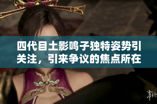 四代目土影鳴子獨特姿勢引關注，引來爭議的焦點所在