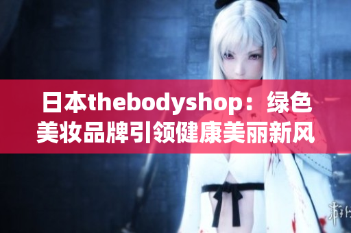 日本thebodyshop：綠色美妝品牌引領(lǐng)健康美麗新風(fēng)尚