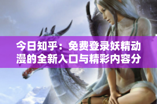 今日知乎：免費登錄妖精動漫的全新入口與精彩內容分享