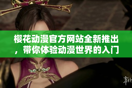 櫻花動(dòng)漫官方網(wǎng)站全新推出，帶你體驗(yàn)動(dòng)漫世界的入門指南！